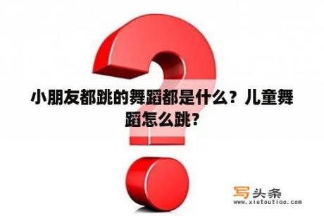 小朋友都跳的舞蹈都是什么？儿童舞蹈怎么跳？