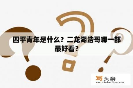 四平青年是什么？二龙湖浩哥哪一部最好看？