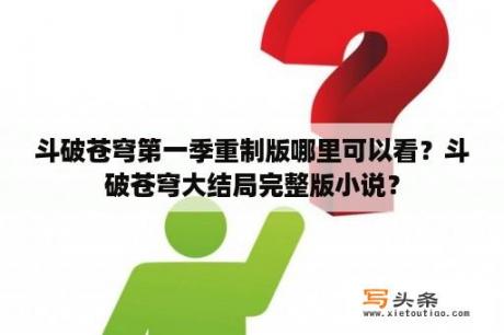 斗破苍穹第一季重制版哪里可以看？斗破苍穹大结局完整版小说？