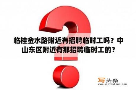 临桂金水路附近有招聘临时工吗？中山东区附近有那招聘临时工的？