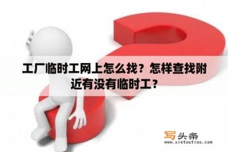 工厂临时工网上怎么找？怎样查找附近有没有临时工？