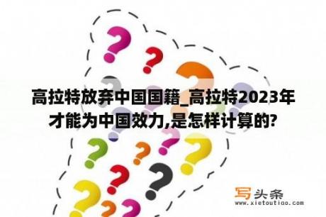 高拉特放弃中国国籍_高拉特2023年才能为中国效力,是怎样计算的?