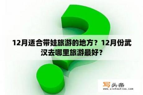 12月适合带娃旅游的地方？12月份武汉去哪里旅游最好？