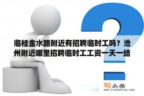 临桂金水路附近有招聘临时工吗？沧州附近哪里招聘临时工工资一天一结的？