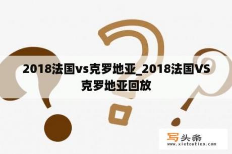 2018法国vs克罗地亚_2018法国VS克罗地亚回放