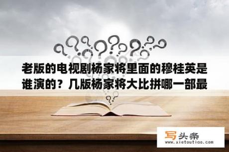 老版的电视剧杨家将里面的穆桂英是谁演的？几版杨家将大比拼哪一部最经典？