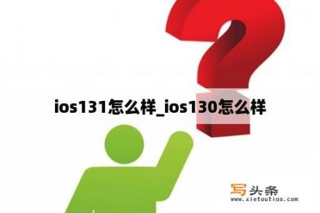 ios131怎么样_ios130怎么样