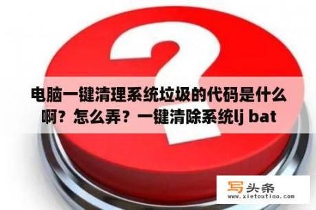 电脑一键清理系统垃圾的代码是什么啊？怎么弄？一键清除系统lj bat