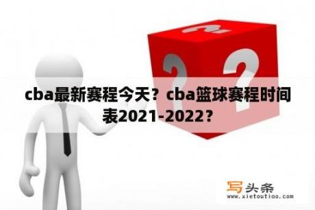 cba最新赛程今天？cba篮球赛程时间表2021-2022？