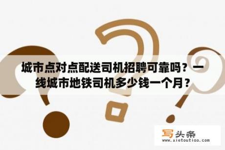 城市点对点配送司机招聘可靠吗？一线城市地铁司机多少钱一个月？