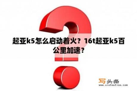 起亚k5怎么启动着火？16t起亚k5百公里加速？