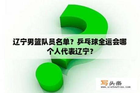 辽宁男篮队员名单？乒乓球全运会哪个人代表辽宁？