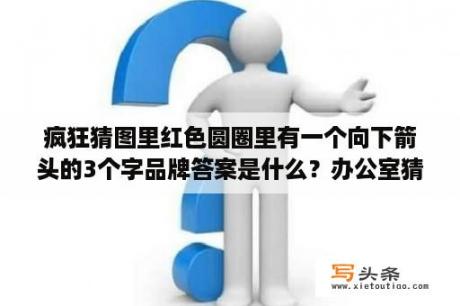 疯狂猜图里红色圆圈里有一个向下箭头的3个字品牌答案是什么？办公室猜图游戏用什么软件？