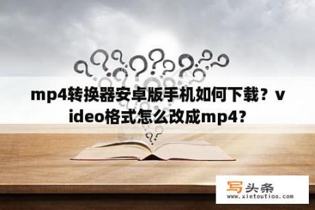 mp4转换器安卓版手机如何下载？video格式怎么改成mp4？