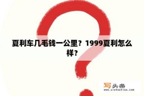 夏利车几毛钱一公里？1999夏利怎么样？