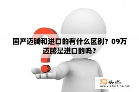 国产迈腾和进口的有什么区别？09万迈腾是进口的吗？