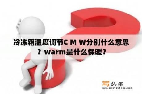 冷冻箱温度调节C M W分别什么意思？warm是什么保暖？