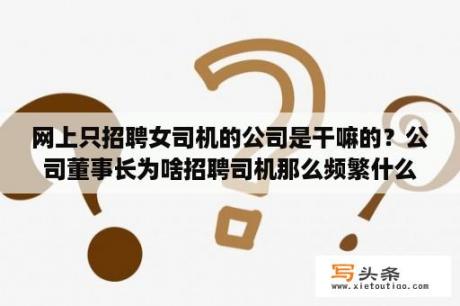 网上只招聘女司机的公司是干嘛的？公司董事长为啥招聘司机那么频繁什么原因？