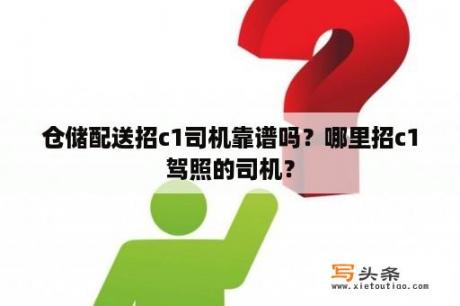 仓储配送招c1司机靠谱吗？哪里招c1驾照的司机？