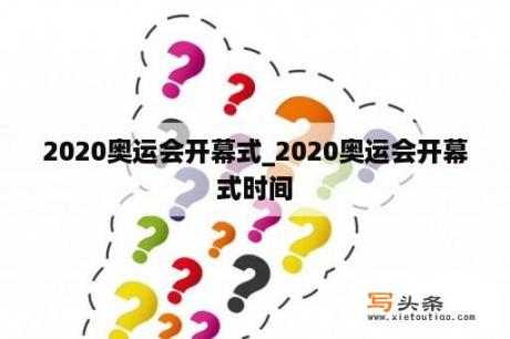 2020奥运会开幕式_2020奥运会开幕式时间