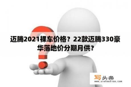 迈腾2021裸车价格？22款迈腾330豪华落地价分期月供？