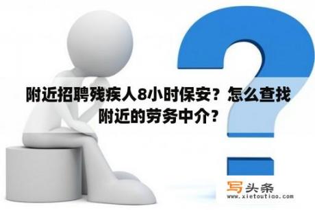 附近招聘残疾人8小时保安？怎么查找附近的劳务中介？