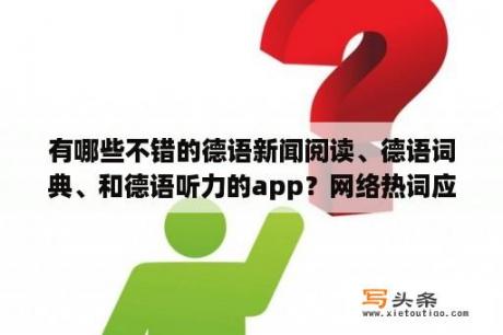 有哪些不错的德语新闻阅读、德语词典、和德语听力的app？网络热词应该被写入字典吗？