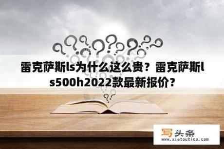 雷克萨斯ls为什么这么贵？雷克萨斯ls500h2022款最新报价？