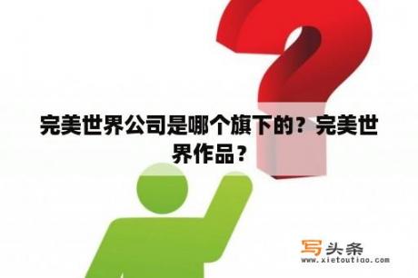 完美世界公司是哪个旗下的？完美世界作品？