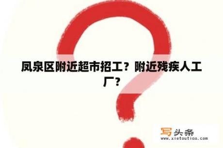 凤泉区附近超市招工？附近残疾人工厂？