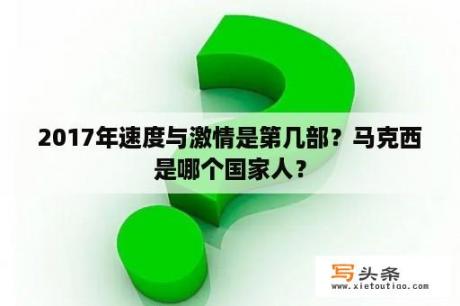 2017年速度与激情是第几部？马克西是哪个国家人？