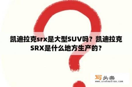 凯迪拉克srx是大型SUV吗？凯迪拉克SRX是什么地方生产的？