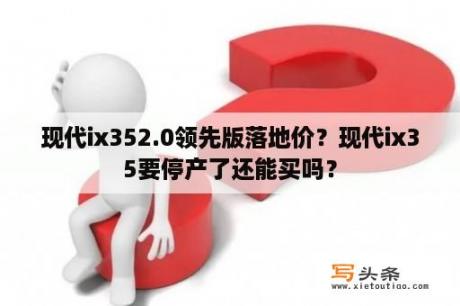 现代ix352.0领先版落地价？现代ix35要停产了还能买吗？