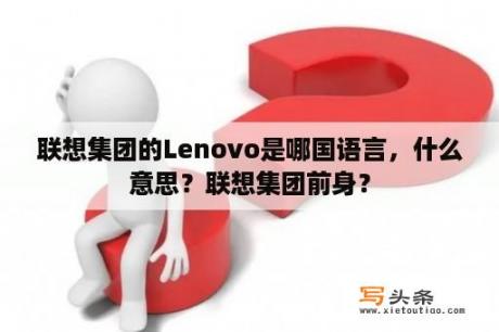 联想集团的Lenovo是哪国语言，什么意思？联想集团前身？