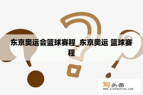 东京奥运会篮球赛程_东京奥运 篮球赛程