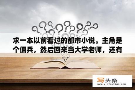 求一本以前看过的都市小说。主角是个佣兵，然后回来当大学老师，还有个未婚妻（开武馆的）？有没有关于黑道或异能类的都市小说？