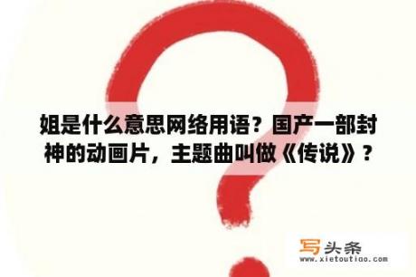 姐是什么意思网络用语？国产一部封神的动画片，主题曲叫做《传说》？