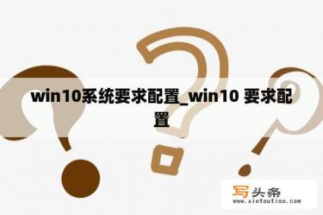 win10系统要求配置_win10 要求配置