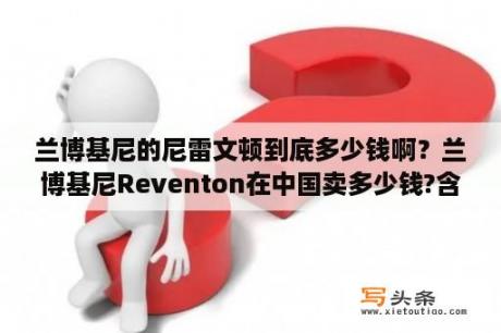 兰博基尼的尼雷文顿到底多少钱啊？兰博基尼Reventon在中国卖多少钱?含？