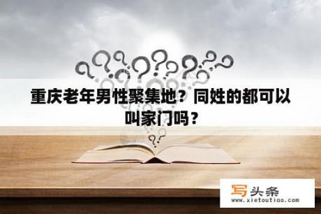 重庆老年男性聚集地？同姓的都可以叫家门吗？