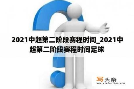 2021中超第二阶段赛程时间_2021中超第二阶段赛程时间足球