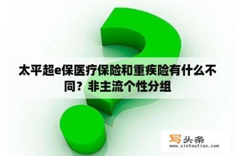 太平超e保医疗保险和重疾险有什么不同？非主流个性分组