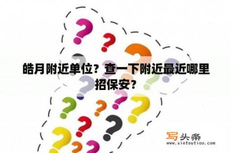 皓月附近单位？查一下附近最近哪里招保安？