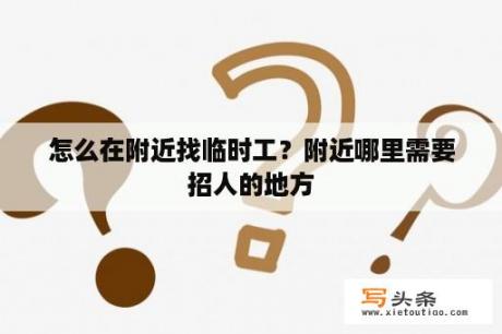 怎么在附近找临时工？附近哪里需要招人的地方