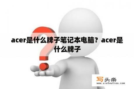 acer是什么牌子笔记本电脑？acer是什么牌子