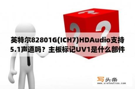 英特尔82801G(ICH7)HDAudio支持5.1声道吗？主板标记UV1是什么部件？