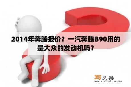 2014年奔腾报价？一汽奔腾B90用的是大众的发动机吗？