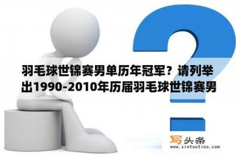 羽毛球世锦赛男单历年冠军？请列举出1990-2010年历届羽毛球世锦赛男单冠军？