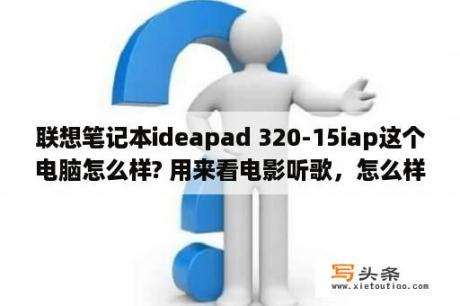 联想笔记本ideapad 320-15iap这个电脑怎么样? 用来看电影听歌，怎么样？ap151