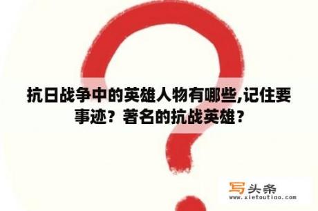 抗日战争中的英雄人物有哪些,记住要事迹？著名的抗战英雄？